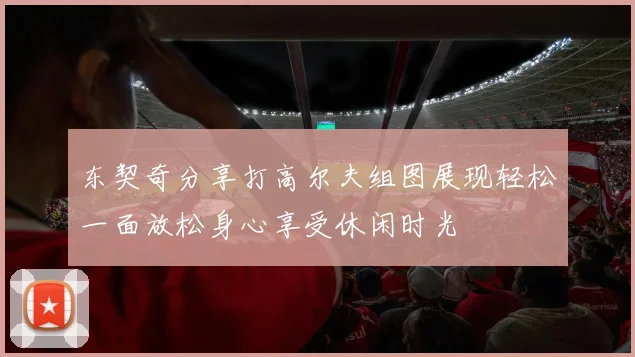 东契奇分享打高尔夫组图展现轻松一面放松身心享受休闲时光