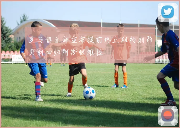 罗马俱乐部宣布提前终止租约利昂贝利回归阿斯顿维拉