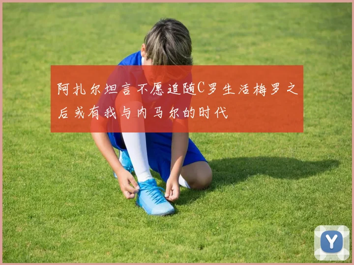 阿扎尔坦言不愿追随C罗生活梅罗之后或有我与内马尔的时代