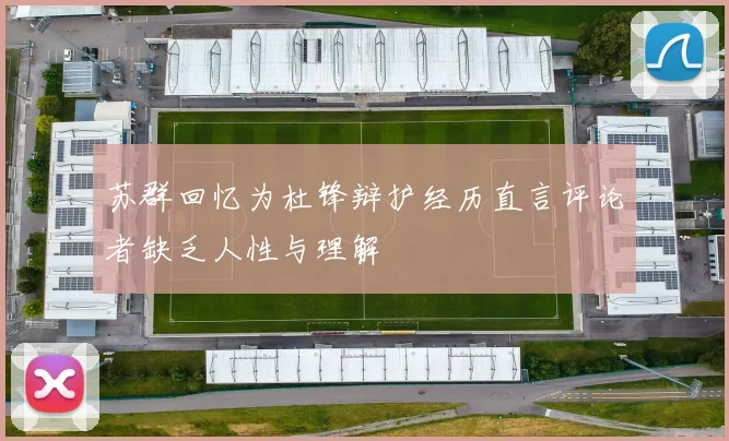 苏群回忆为杜锋辩护经历直言评论者缺乏人性与理解