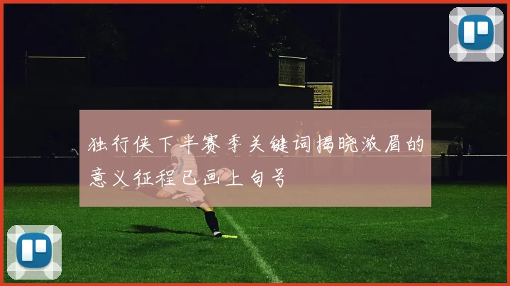 独行侠下半赛季关键词揭晓浓眉的意义征程已画上句号