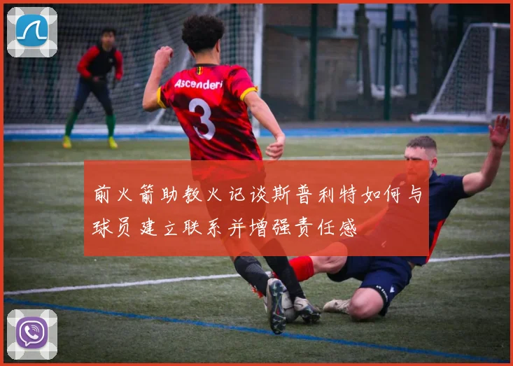 前火箭助教火记谈斯普利特如何与球员建立联系并增强责任感