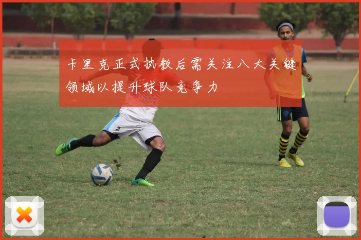 卡里克正式执教后需关注八大关键领域以提升球队竞争力