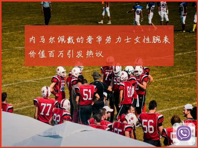 内马尔佩戴的奢华劳力士女性腕表价值百万引发热议