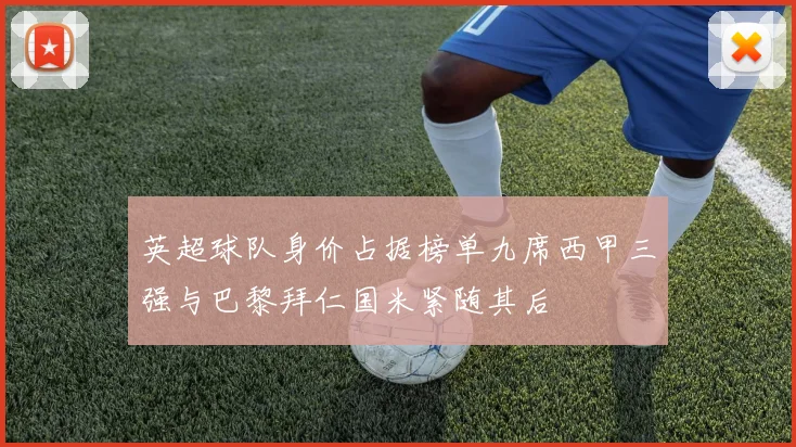 英超球队身价占据榜单九席西甲三强与巴黎拜仁国米紧随其后
