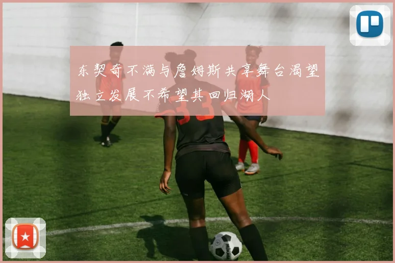 东契奇不满与詹姆斯共享舞台渴望独立发展不希望其回归湖人