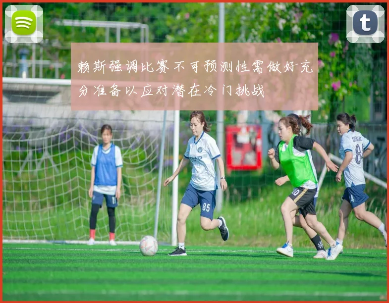 赖斯强调比赛不可预测性需做好充分准备以应对潜在冷门挑战