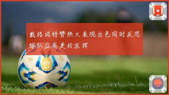 戴格诺特赞热火表现出色同时反思球队应有更好发挥