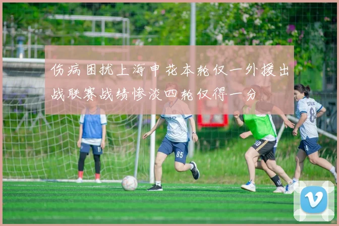伤病困扰上海申花本轮仅一外援出战联赛战绩惨淡四轮仅得一分