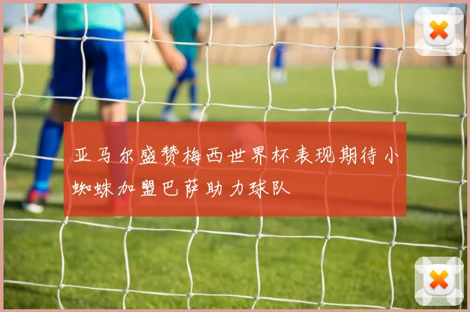 亚马尔盛赞梅西世界杯表现期待小蜘蛛加盟巴萨助力球队