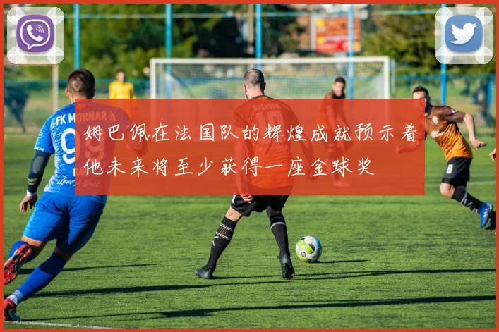 姆巴佩在法国队的辉煌成就预示着他未来将至少获得一座金球奖