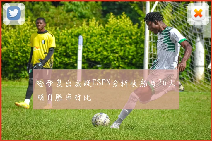 哈登复出成疑ESPN分析快船与76人明日胜率对比