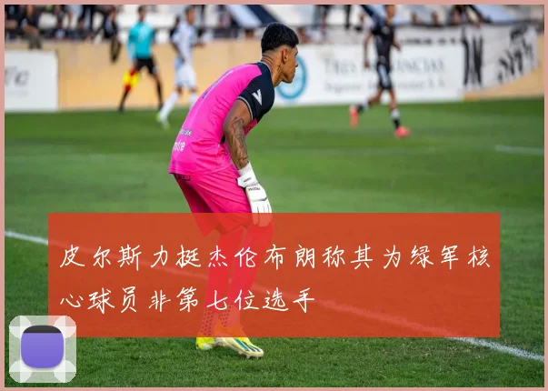 皮尔斯力挺杰伦布朗称其为绿军核心球员非第七位选手