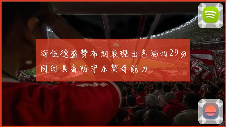 海伍德盛赞布朗表现出色场均29分同时具备防守东契奇能力