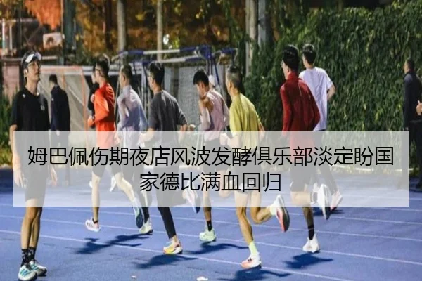 姆巴佩伤期夜店风波发酵俱乐部淡定盼国家德比满血回归